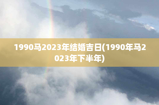 1990马2023年结婚吉日(1990年马2023年下半年)第1张-八字查询