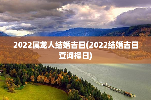 2022属龙人结婚吉日(2022结婚吉日查询择日)第1张-八字查询