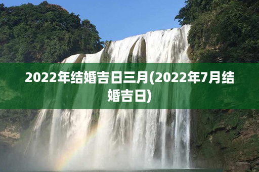 2022年结婚吉日三月(2022年7月结婚吉日)第1张-八字查询