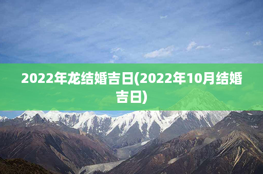 2022年龙结婚吉日(2022年10月结婚吉日)第1张-八字查询