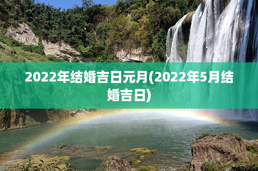 2022年结婚吉日元月(2022年5月结婚吉日)第1张-八字查询