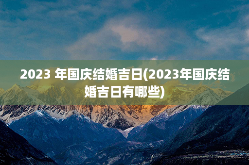 2023 年国庆结婚吉日(2023年国庆结婚吉日有哪些)第1张-八字查询