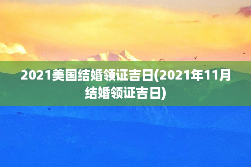 2021美国结婚领证吉日(2021年11月结婚领证吉日)第1张-八字查询