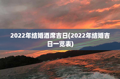 2022年结婚酒席吉日(2022年结婚吉日一览表)第1张-八字查询