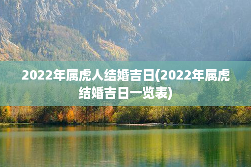 2022年属虎人结婚吉日(2022年属虎结婚吉日一览表)第1张-八字查询