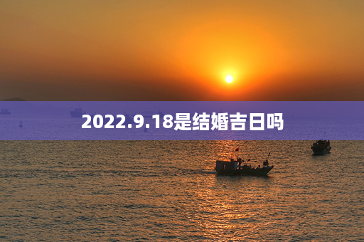 2022.9.18是结婚吉日吗第1张-八字查询