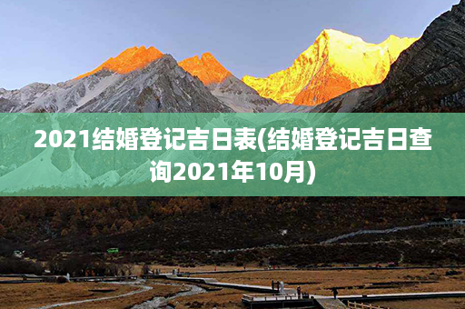 2021结婚登记吉日表(结婚登记吉日查询2021年10月)第1张-八字查询