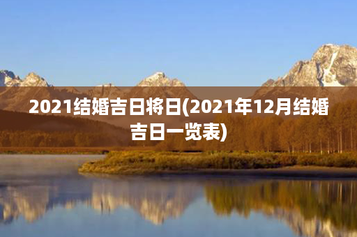 2021结婚吉日将日(2021年12月结婚吉日一览表)第1张-八字查询