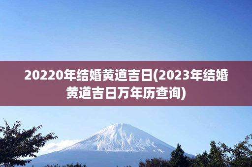 20220年结婚黄道吉日(2023年结婚黄道吉日万年历查询)第1张-八字查询