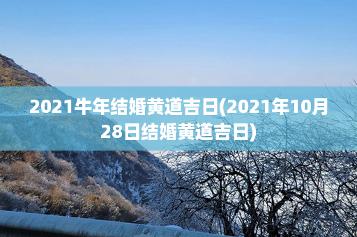 2021牛年结婚黄道吉日(2021年10月28日结婚黄道吉日)第1张-八字查询