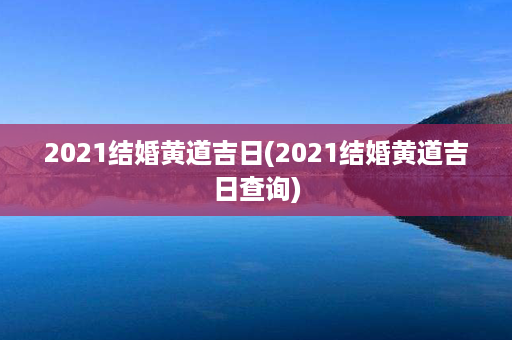 2021结婚黄道吉日(2021结婚黄道吉日查询)第1张-八字查询