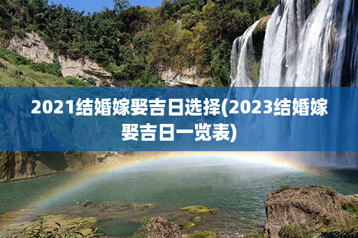 2021结婚嫁娶吉日选择(2023结婚嫁娶吉日一览表)第1张-八字查询