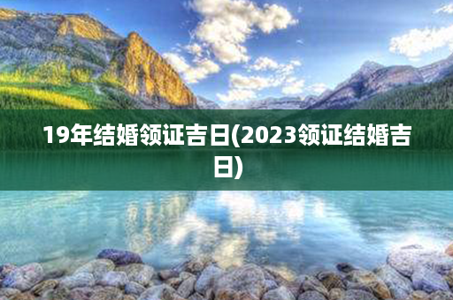 19年结婚领证吉日(2023领证结婚吉日)第1张-八字查询