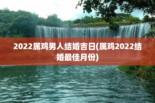 2022属鸡男人结婚吉日(属鸡2022结婚最佳月份)第1张-八字查询