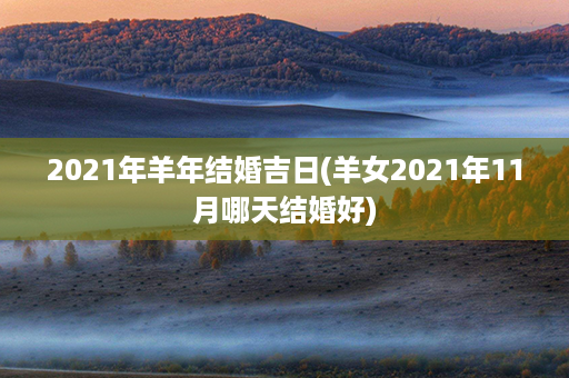 2021年羊年结婚吉日(羊女2021年11月哪天结婚好)第1张-八字查询