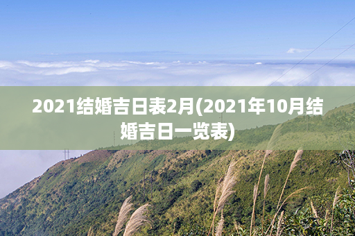 2021结婚吉日表2月(2021年10月结婚吉日一览表)第1张-八字查询