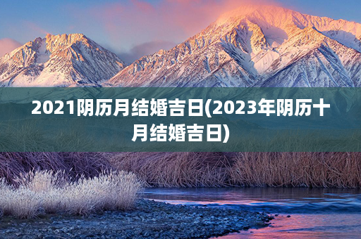 2021阴历月结婚吉日(2023年阴历十月结婚吉日)第1张-八字查询