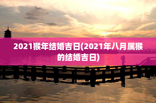 2021猴年结婚吉日(2021年八月属猴的结婚吉日)第1张-八字查询