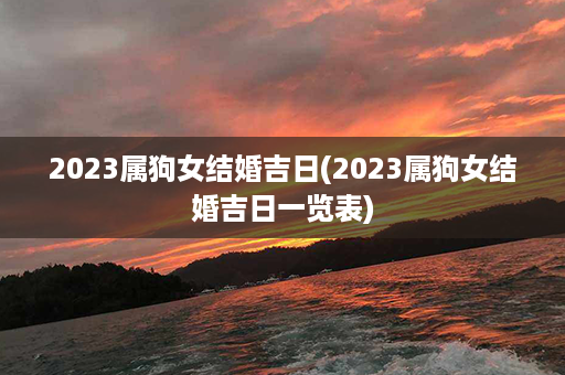 2023属狗女结婚吉日(2023属狗女结婚吉日一览表)第1张-八字查询