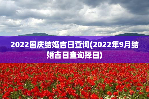 2022国庆结婚吉日查询(2022年9月结婚吉日查询择日)第1张-八字查询