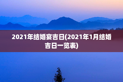 2021年结婚宴吉日(2021年1月结婚吉日一览表)第1张-八字查询