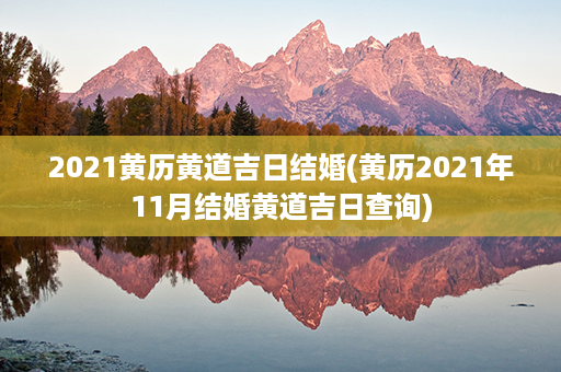 2021黄历黄道吉日结婚(黄历2021年11月结婚黄道吉日查询)第1张-八字查询