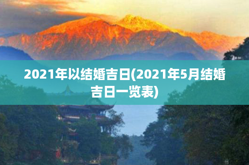 2021年以结婚吉日(2021年5月结婚吉日一览表)第1张-八字查询