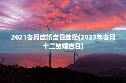 2021冬月结婚吉日选择(2023年冬月十二结婚吉日)第1张-八字查询