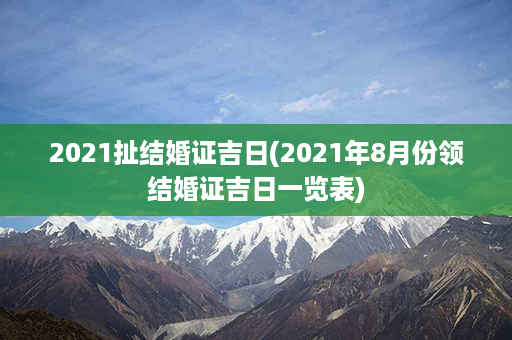 2021扯结婚证吉日(2021年8月份领结婚证吉日一览表)第1张-八字查询