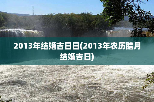 2013年结婚吉日日(2013年农历腊月结婚吉日)第1张-八字查询