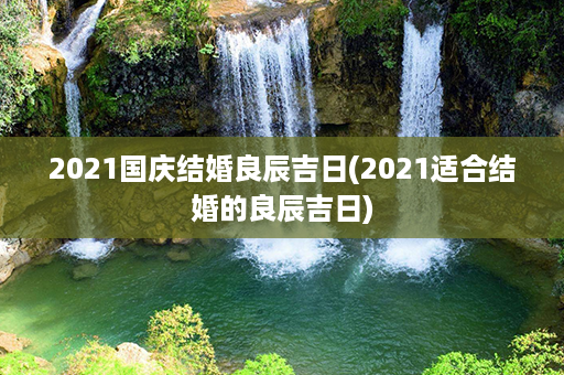 2021国庆结婚良辰吉日(2021适合结婚的良辰吉日)第1张-八字查询