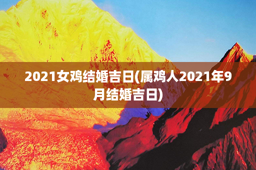 2021女鸡结婚吉日(属鸡人2021年9月结婚吉日)第1张-八字查询