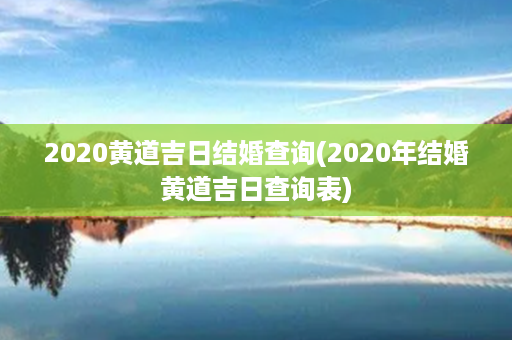 2020黄道吉日结婚查询(2020年结婚黄道吉日查询表)第1张-八字查询