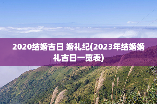 2020结婚吉日 婚礼纪(2023年结婚婚礼吉日一览表)第1张-八字查询