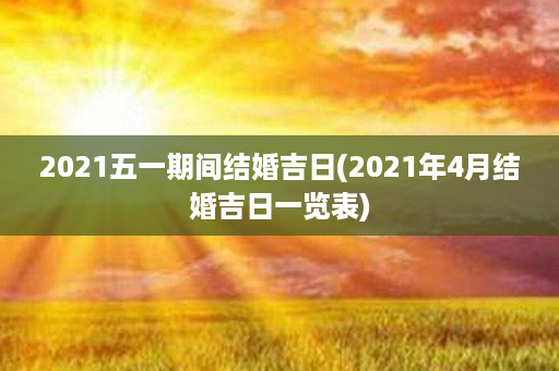 2021五一期间结婚吉日(2021年4月结婚吉日一览表)第1张-八字查询