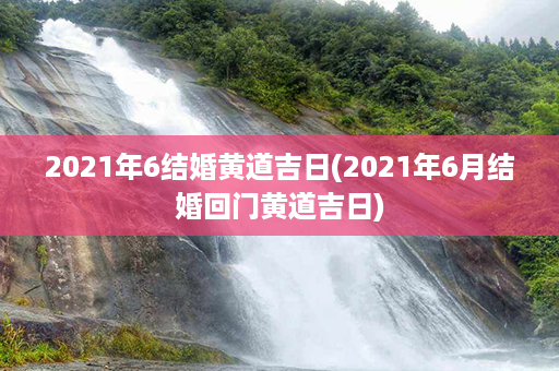 2021年6结婚黄道吉日(2021年6月结婚回门黄道吉日)第1张-八字查询