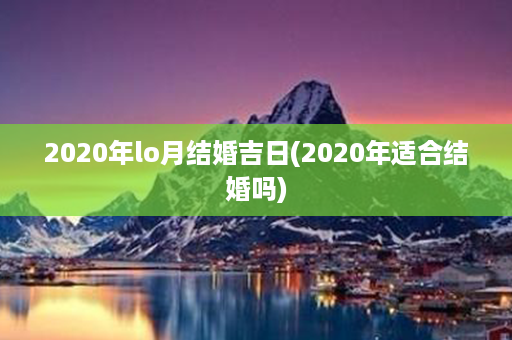 2020年lo月结婚吉日(2020年适合结婚吗)第1张-八字查询