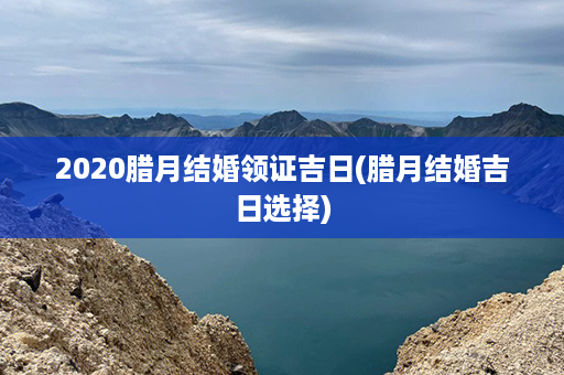 2020腊月结婚领证吉日(腊月结婚吉日选择)第1张-八字查询