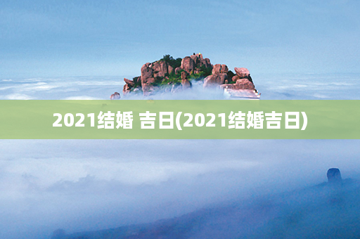 2021结婚 吉日(2021结婚吉日)第1张-八字查询