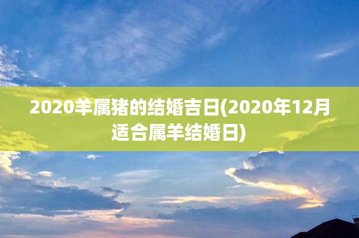 2020羊属猪的结婚吉日(2020年12月适合属羊结婚日)第1张-八字查询