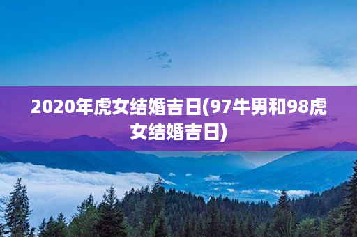 2020年虎女结婚吉日(97牛男和98虎女结婚吉日)第1张-八字查询