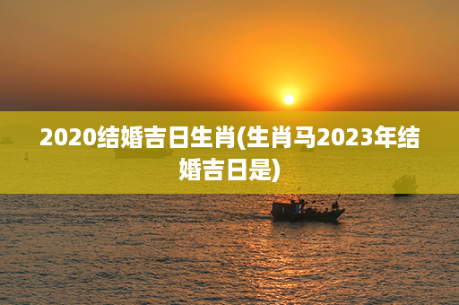 2020结婚吉日生肖(生肖马2023年结婚吉日是)第1张-八字查询