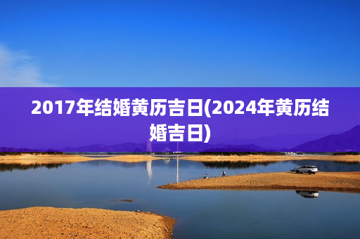 2017年结婚黄历吉日(2024年黄历结婚吉日)第1张-八字查询