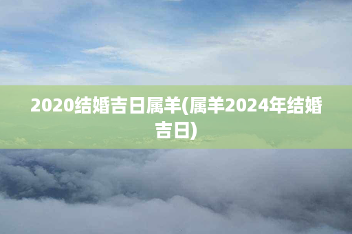 2020结婚吉日属羊(属羊2024年结婚吉日)第1张-八字查询