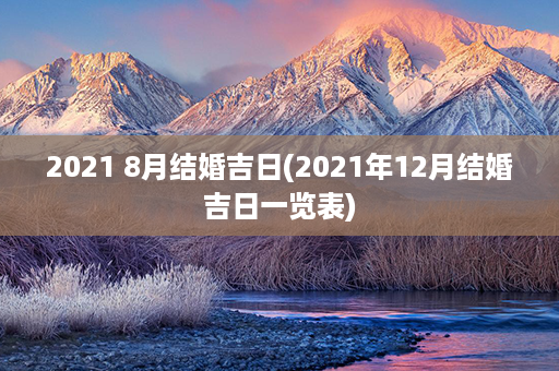 2021 8月结婚吉日(2021年12月结婚吉日一览表)第1张-八字查询