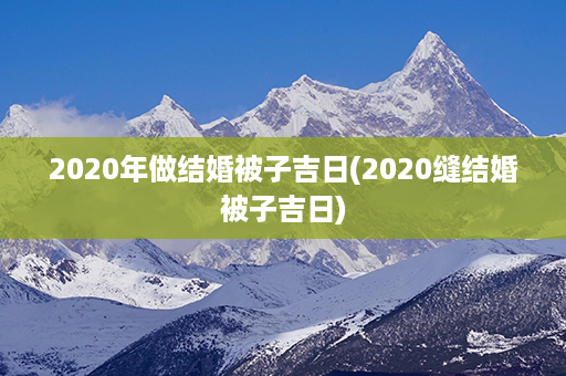 2020年做结婚被子吉日(2020缝结婚被子吉日)第1张-八字查询