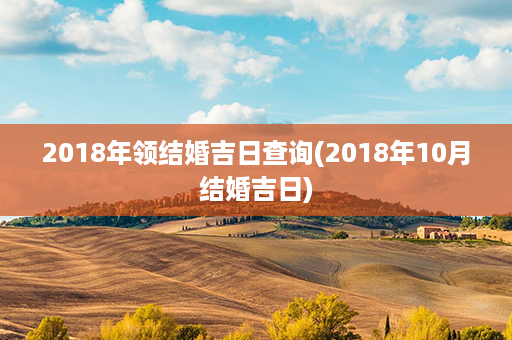 2018年领结婚吉日查询(2018年10月结婚吉日)第1张-八字查询