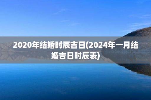 2020年结婚时辰吉日(2024年一月结婚吉日时辰表)第1张-八字查询