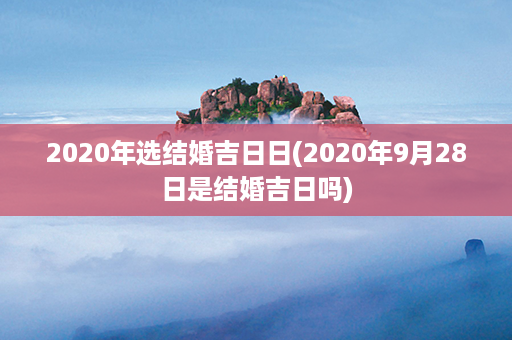 2020年选结婚吉日日(2020年9月28日是结婚吉日吗)第1张-八字查询