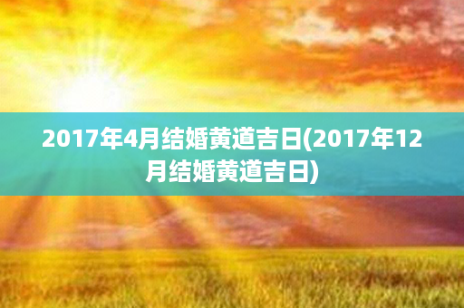 2017年4月结婚黄道吉日(2017年12月结婚黄道吉日)第1张-八字查询